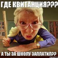 А ты за школу заплатил?? Где квитанция???