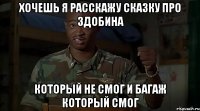 хочешь я расскажу сказку про здобина который не смог и багаж который смог