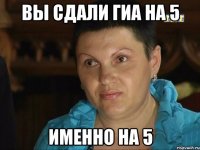 вы сдали гиа на 5 именно на 5