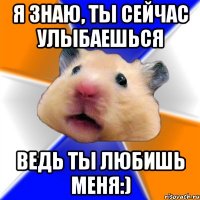 я знаю, ты сейчас улыбаешься ведь ты любишь меня:)