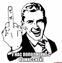  у нас пополнение с комиссией!