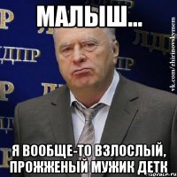 малыш... я вообще-то взлослый, прожженый мужик детк