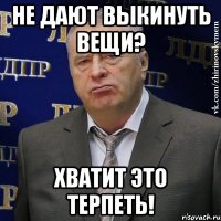 не дают выкинуть вещи? хватит это терпеть!