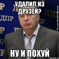 удалил из друзей? ну и похуй