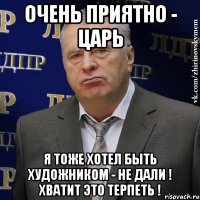 очень приятно - царь я тоже хотел быть художником - не дали ! хватит это терпеть !