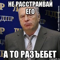 не расстраивай его а то разъебет