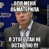 оля меня обматерила я этого так не оставлю !!!