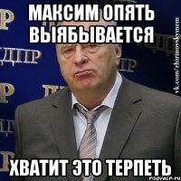 максим опять выябывается хватит это терпеть