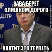 зава берет слишком дорого хватит это терпеть