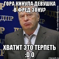 гора кинула девушка в фред зону? хватит это терпеть :d o