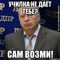 училка не даёт тебе? сам возми!