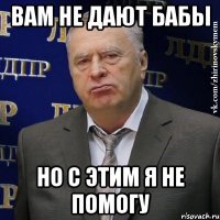 вам не дают бабы но с этим я не помогу