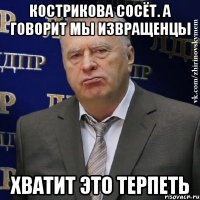 кострикова сосёт. а говорит мы извращенцы хватит это терпеть