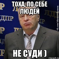 тоха, по себе людей не суди )