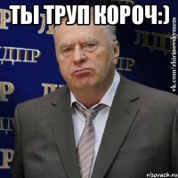 ты труп короч:) 