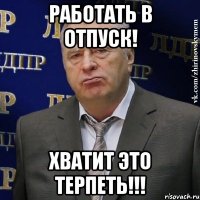 работать в отпуск! хватит это терпеть!!!