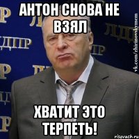 антон снова не взял хватит это терпеть!