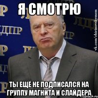 я смотрю ты ещё не подписался на группу магнита и слайдера