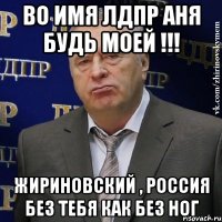 во имя лдпр аня будь моей !!! жириновский , россия без тебя как без ног