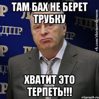 там бах не берет трубку хватит это терпеть!!!