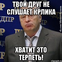 твой друг не слушает крлика хватит это терпеть!