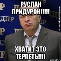 руслан придурок!!! хватит это терпеть!!!