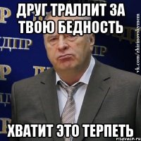 друг траллит за твою бедность хватит это терпеть