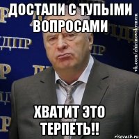 достали с тупыми вопросами хватит это терпеть!!