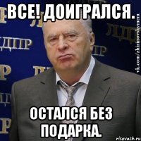 все! доигрался. остался без подарка.