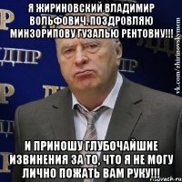 я жириновский владимир вольфович. поздровляю минзорипову гузалью рентовну!!! и приношу глубочайшие извинения за то, что я не могу лично пожать вам руку!!!