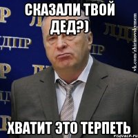 сказали твой дед?) хватит это терпеть