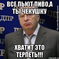 все пьют пиво,а ты чекушку хватит это терпеть!!!