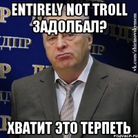 entirely not troll задолбал? хватит это терпеть