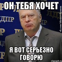 он тебя хочет я вот серьезно говорю