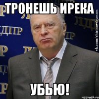 тронешь ирека убью!