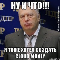 ну и что!!! я тоже хотел создать cloud money