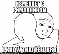 изменяет с римлянином i know that feel bro