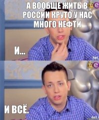 А вообще жить в россии круто У нас много нефти и... И ВСЁ.