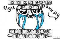 любишь теилса за его очарование? и ты плакал когда он плакал за космо?