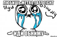 любишь metro:last light иди обниму