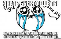 знать бы кто ещё ты ну а если не обращаю внимания значит не считаю тебя нужным в моей жизни)