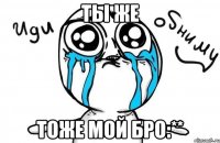 ты же тоже мой бро:**