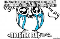 ек-591. мы наконец то сдали последний экзамен. и я надеюсь мы все его сдали)) люблю вас =***