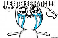 шеф ты вернулся!!! 