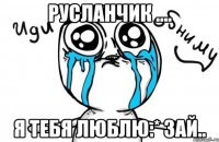 русланчик .... я тебя люблю:* зай..