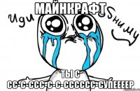 майнкрафт ты с сс-с-ссс-с-с-сссссс-супеееер