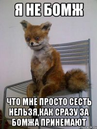 я не бомж что мне просто сесть нельзя,как сразу за бомжа принемают