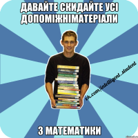 давайте скидайте усі допоміжніматеріали з математики