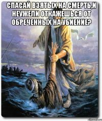 спасай взятых на смерть,и неужели откажешься от обреченных на убиение? 