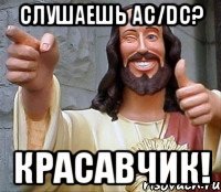 слушаешь ac/dc? красавчик!